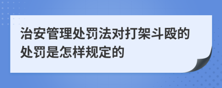 治安管理处罚法对打架斗殴的处罚是怎样规定的