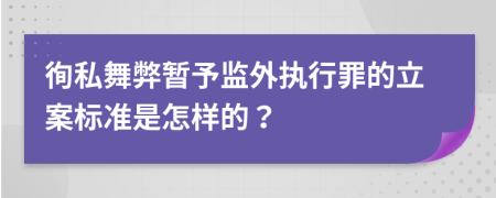 徇私舞弊暂予监外执行罪的立案标准是怎样的？