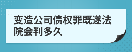 变造公司债权罪既遂法院会判多久