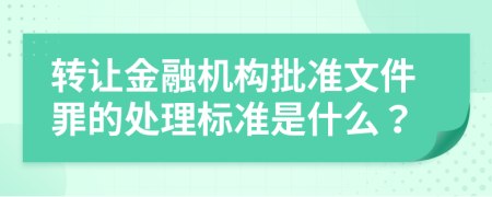 转让金融机构批准文件罪的处理标准是什么？