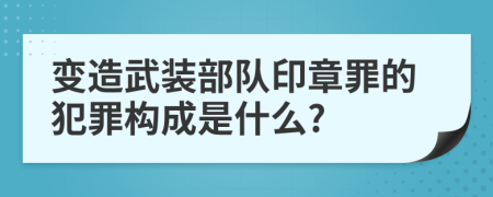 变造武装部队印章罪的犯罪构成是什么?