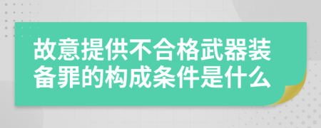 故意提供不合格武器装备罪的构成条件是什么