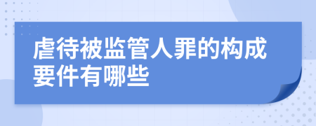 虐待被监管人罪的构成要件有哪些