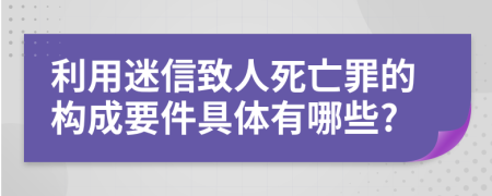 利用迷信致人死亡罪的构成要件具体有哪些?