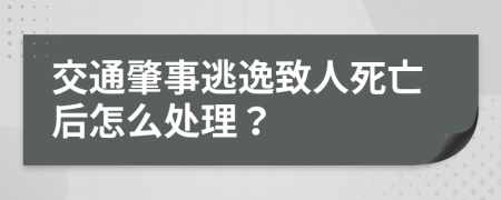 交通肇事逃逸致人死亡后怎么处理？