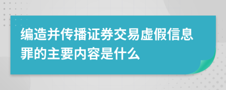 编造并传播证券交易虚假信息罪的主要内容是什么