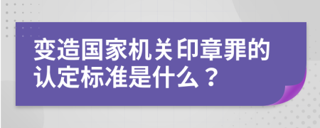 变造国家机关印章罪的认定标准是什么？