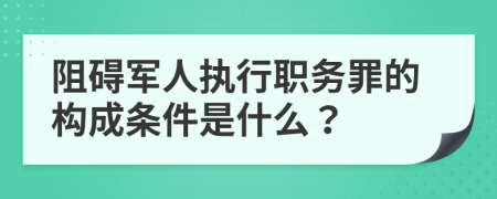 阻碍军人执行职务罪的构成条件是什么？