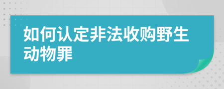 如何认定非法收购野生动物罪