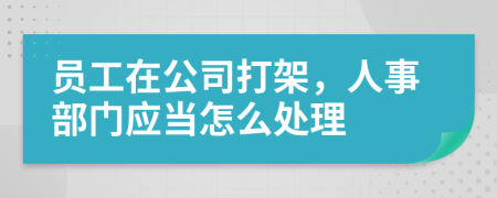 员工在公司打架，人事部门应当怎么处理