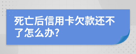 死亡后信用卡欠款还不了怎么办?