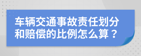 车辆交通事故责任划分和赔偿的比例怎么算？