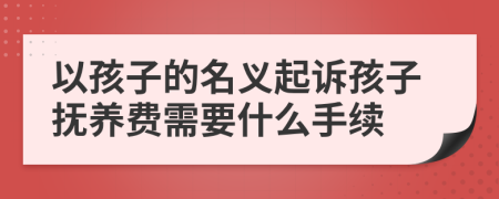 以孩子的名义起诉孩子抚养费需要什么手续