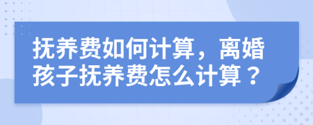 抚养费如何计算，离婚孩子抚养费怎么计算？