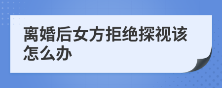 离婚后女方拒绝探视该怎么办