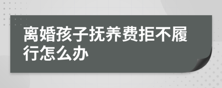 离婚孩子抚养费拒不履行怎么办