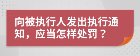 向被执行人发出执行通知，应当怎样处罚？