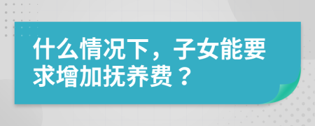 什么情况下，子女能要求增加抚养费？