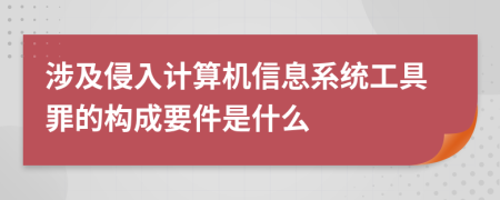 涉及侵入计算机信息系统工具罪的构成要件是什么
