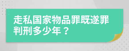 走私国家物品罪既遂罪判刑多少年？