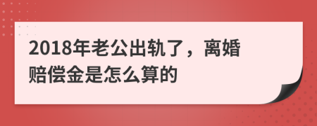 2018年老公出轨了，离婚赔偿金是怎么算的