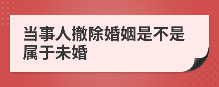 当事人撤除婚姻是不是属于未婚