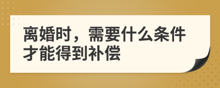 离婚时，需要什么条件才能得到补偿