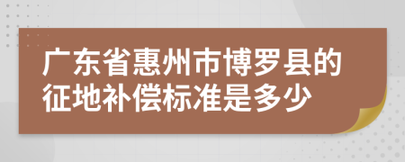 广东省惠州市博罗县的征地补偿标准是多少