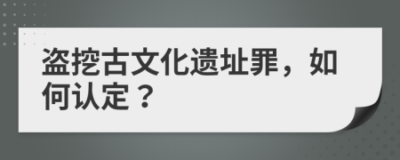 盗挖古文化遗址罪，如何认定？