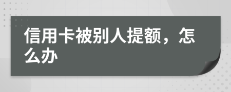 信用卡被别人提额，怎么办