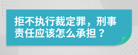 拒不执行裁定罪，刑事责任应该怎么承担？