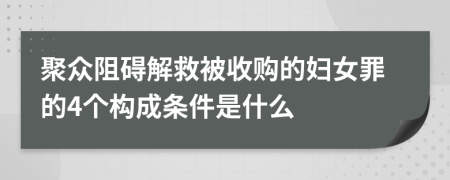 聚众阻碍解救被收购的妇女罪的4个构成条件是什么