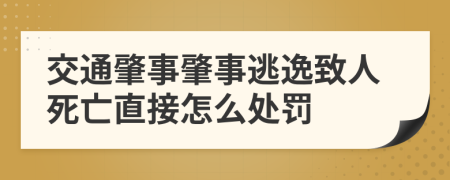 交通肇事肇事逃逸致人死亡直接怎么处罚