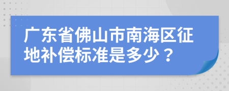 广东省佛山市南海区征地补偿标准是多少？