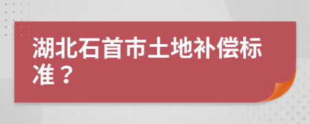 湖北石首市土地补偿标准？