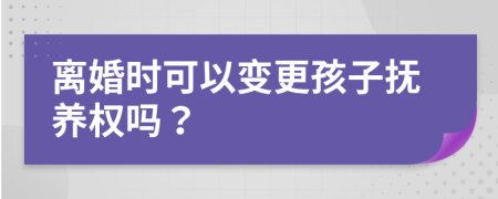 离婚时可以变更孩子抚养权吗？