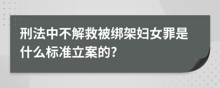 刑法中不解救被绑架妇女罪是什么标准立案的?