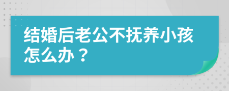 结婚后老公不抚养小孩怎么办？