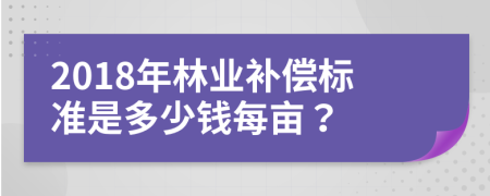 2018年林业补偿标准是多少钱每亩？