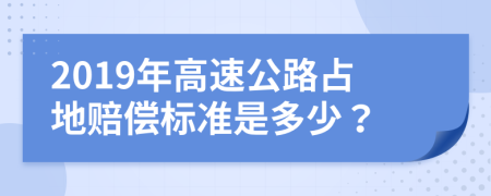 2019年高速公路占地赔偿标准是多少？