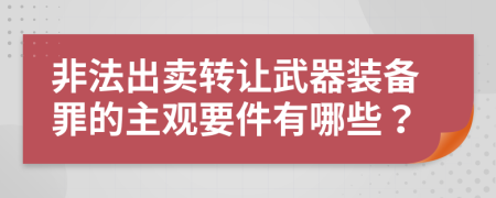 非法出卖转让武器装备罪的主观要件有哪些？