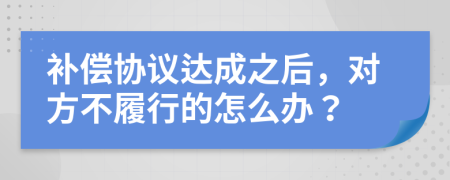 补偿协议达成之后，对方不履行的怎么办？