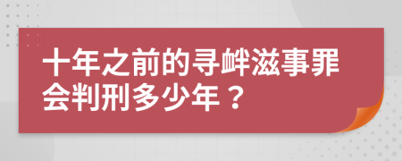 十年之前的寻衅滋事罪会判刑多少年？