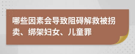 哪些因素会导致阻碍解救被拐卖、绑架妇女、儿童罪