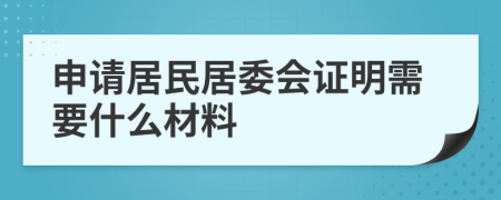 申请居民居委会证明需要什么材料