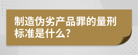 制造伪劣产品罪的量刑标准是什么?