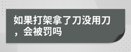 如果打架拿了刀没用刀，会被罚吗