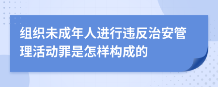 组织未成年人进行违反治安管理活动罪是怎样构成的