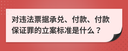 对违法票据承兑、付款、付款保证罪的立案标准是什么？