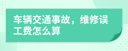 车辆交通事故，维修误工费怎么算